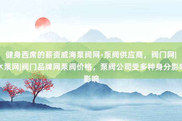 健身西席的薪资威海泵阀网-泵阀供应商，阀门网|水泵网|阀门品牌网泵阀价格，泵阀公司受多种身分影响