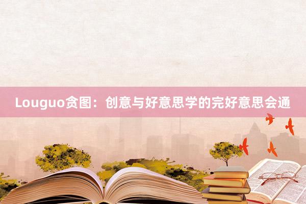 Louguo贪图：创意与好意思学的完好意思会通